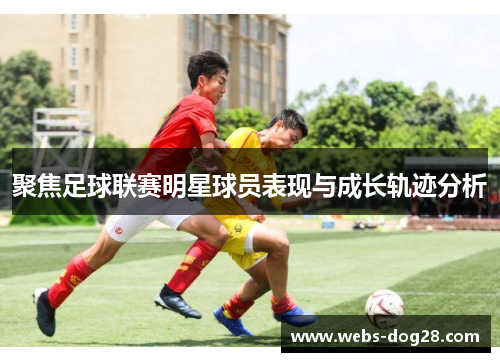 聚焦足球联赛明星球员表现与成长轨迹分析
