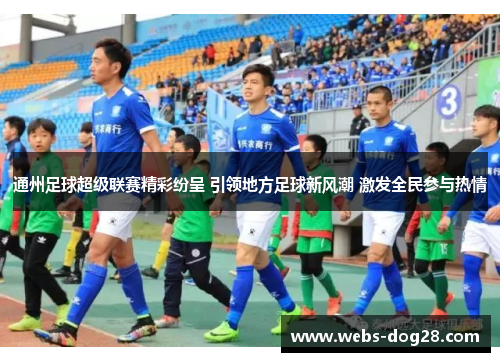 通州足球超级联赛精彩纷呈 引领地方足球新风潮 激发全民参与热情